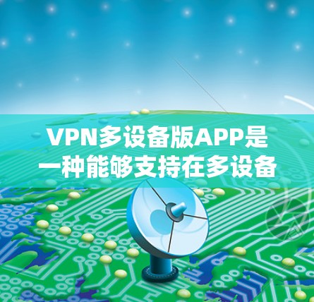 VPN多设备版APP是一种能够支持在多设备上使用VPN功能的工具，用户可以在不同设备上进行数据加密和通信。以下是选择一个适合自己的VPN多设备版APP的步骤和考虑因素