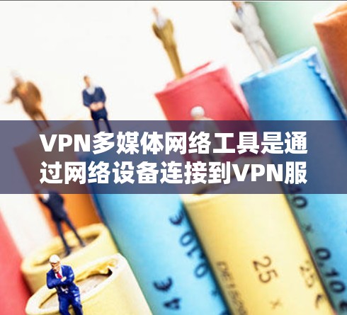 VPN多媒体网络工具是通过网络设备连接到VPN服务器，实现数据传输和加密的工具。以下是对这些工具的详细说明