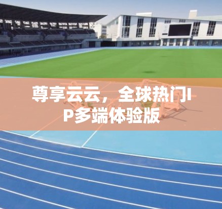 尊享云云，全球热门IP多端体验版