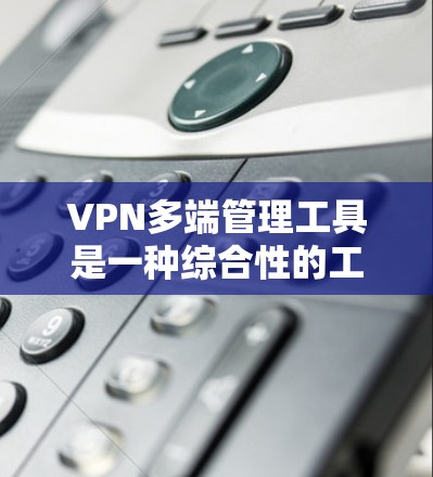VPN多端管理工具是一种综合性的工具，旨在管理多个端点，确保它们能够连接到VPN，监控端点状态，配置安全设置，并管理端点的删除、迁移等操作。以下是对该工具的详细分步说明