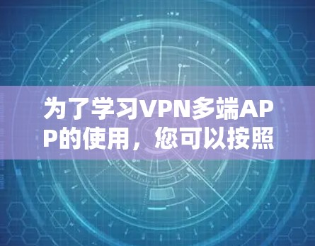 为了学习VPN多端APP的使用，您可以按照以下步骤进行