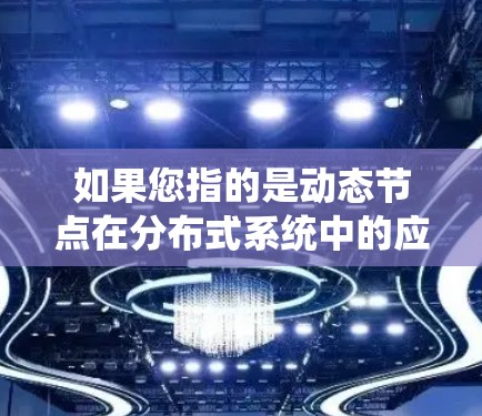 如果您指的是动态节点在分布式系统中的应用，可能是指在分布式系统中，节点能够根据需要动态连接和分离，以适应网络拓扑的变化。这种动态节点可能提供灵活的连接策略，确保系统稳定性和高效性