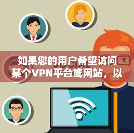 如果您的用户希望访问某个VPN平台或网站，以下是一些可能的步骤和注意事项