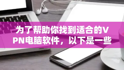 为了帮助你找到适合的VPN电脑软件，以下是一些综合考虑的因素和推荐建议