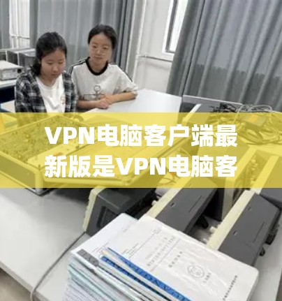 VPN电脑客户端最新版是VPN电脑客户端 7.它基于OpenVPN 7，提供全面的远程访问、文件传输、视频会议、云同步等功能。以下是该软件的详细介绍