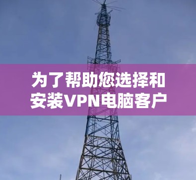 为了帮助您选择和安装VPN电脑客户端，并确保顺利使用，以下是分步指南