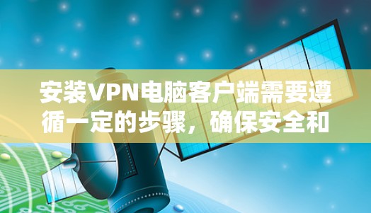 安装VPN电脑客户端需要遵循一定的步骤，确保安全和有效。以下是一些步骤说明