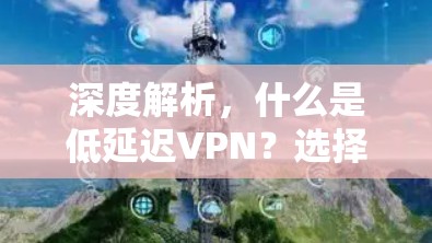 深度解析，什么是低延迟VPN？选择它真的值得？