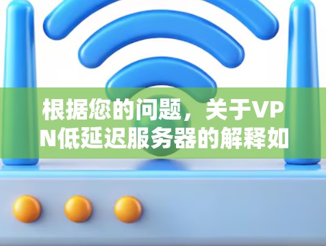 根据您的问题，关于VPN低延迟服务器的解释如下