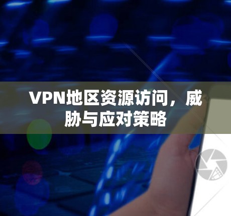 VPN地区资源访问，威胁与应对策略