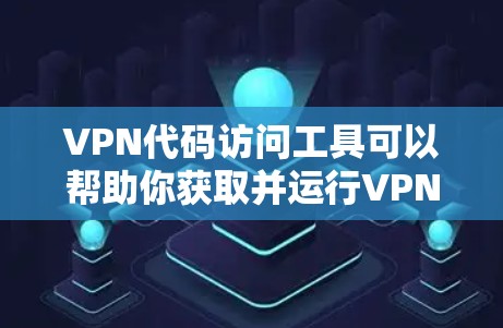 VPN代码访问工具可以帮助你获取并运行VPN软件，但需要注意以下几点