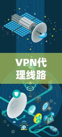 VPN代理线路是连接本地设备和远程服务器的网络线路，通常采用特定的VPN协议（如TUN、VTT、VPN等）来加密通信。以下是关于VPN代理线路的详细信息
