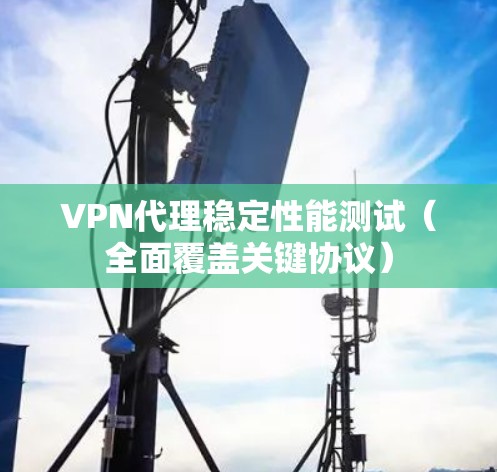 VPN代理稳定性能测试（全面覆盖关键协议）