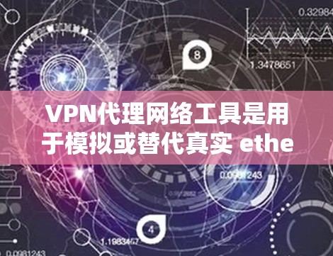 VPN代理网络工具是用于模拟或替代真实 ethernet网络的工具，帮助用户在不实际连接ethernet的情况下访问网络资源。以下是关于这些工具的详细信息