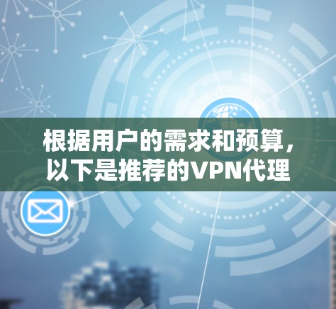 根据用户的需求和预算，以下是推荐的VPN代理排行榜，分为价格、安全性、响应速度和支持地区等几个主要因素