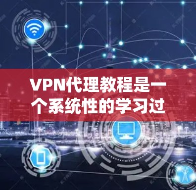 VPN代理教程是一个系统性的学习过程，帮助用户掌握如何有效地使用VPN服务。以下是一个有条理的总结，概述了学习VPN代理的基本步骤和内容