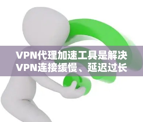 VPN代理加速工具是解决VPN连接缓慢、延迟过长、速度不快等问题的常见工具。以下是一些常见的VPN代理加速工具，并提供了一些推荐和使用建议