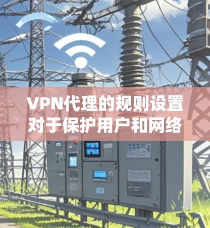 VPN代理的规则设置对于保护用户和网络的安全至关重要。以下是对VPN代理规则设置的系统性学习和总结