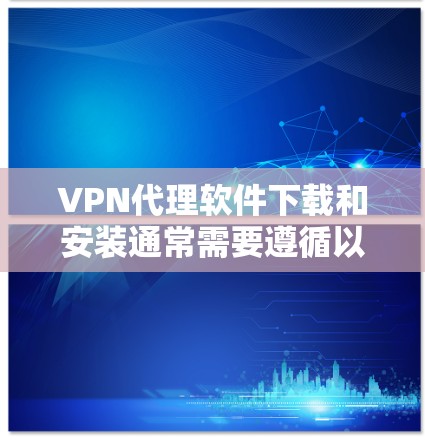 VPN代理软件下载和安装通常需要遵循以下步骤