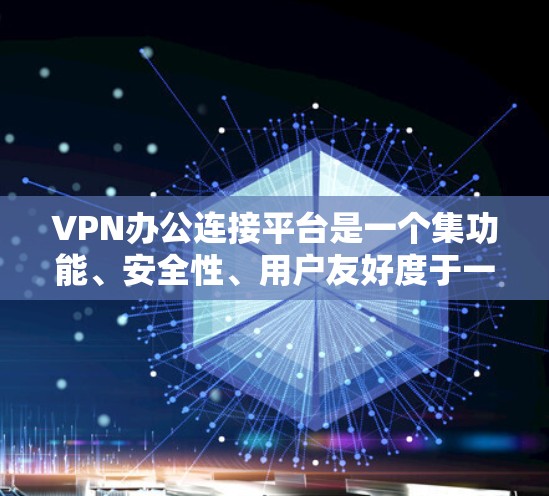 VPN办公连接平台是一个集功能、安全性、用户友好度于一体的重要工具，帮助用户轻松实现远程办公和网络连接。以下是一些主要的VPN办公连接平台及其特点，供参考