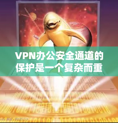 VPN办公安全通道的保护是一个复杂而重要的步骤，涉及多方面的安全措施。以下是对VPN办公安全通道问题的详细分析和解决步骤