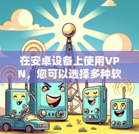 在安卓设备上使用VPN，您可以选择多种软件，根据您的需求和安全偏好来选择。以下是详细的步骤和建议
