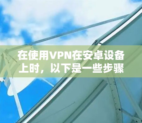 在使用VPN在安卓设备上时，以下是一些步骤和建议
