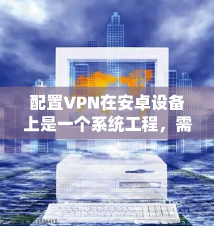 配置VPN在安卓设备上是一个系统工程，需要遵循以下步骤，确保安全且顺利连接目标服务器。以下是详细指南