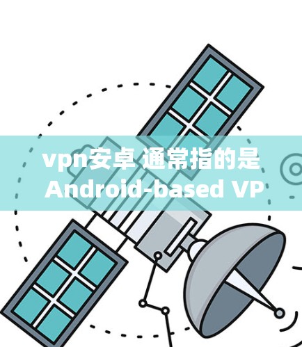 vpn安卓 通常指的是 Android-based VPN，即用于在安卓设备上进行VPN服务的工具。这些 VPN 通常与手机或平板设备同步，提供类似 web 网站的访问，同时保护用户的数据和隐私