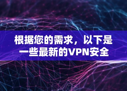 根据您的需求，以下是一些最新的VPN安全网络APP推荐，供参考