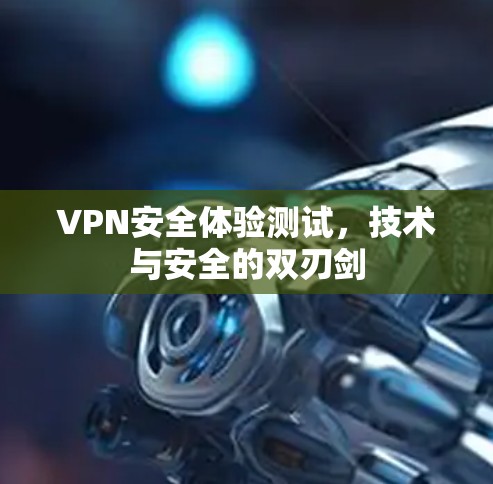 VPN安全体验测试，技术与安全的双刃剑