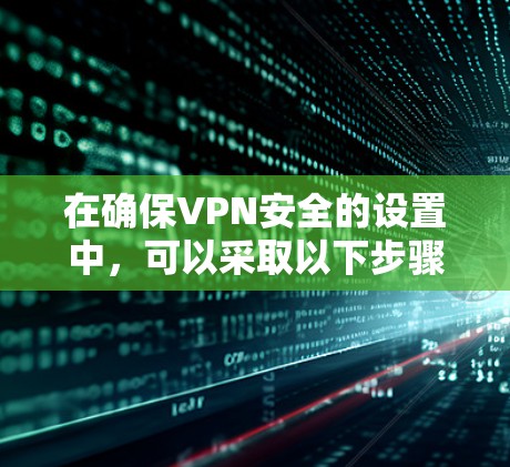 在确保VPN安全的设置中，可以采取以下步骤