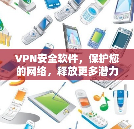 VPN安全软件，保护您的网络，释放更多潜力！