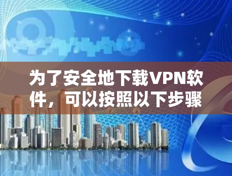为了安全地下载VPN软件，可以按照以下步骤进行