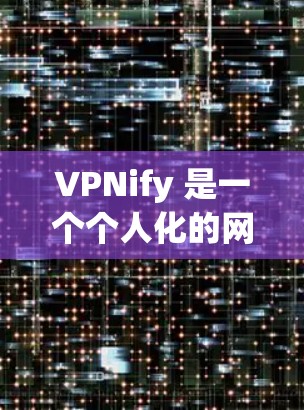 VPNify 是一个个人化的网络VPN服务，旨在帮助用户实现设备间的安全连接。它通过收集和整理用户提供的个人信息，为用户提供定制化的VPN连接体验。以下是关于VPNify 功能的详细介绍