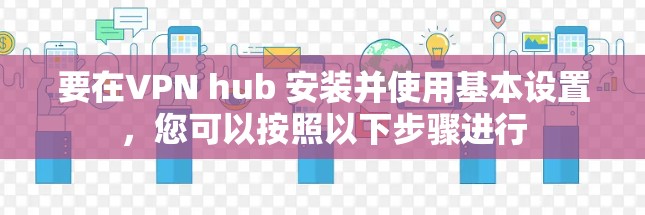 要在VPN hub 安装并使用基本设置，您可以按照以下步骤进行