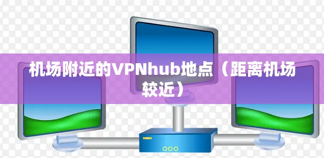 机场附近的VPNhub地点（距离机场较近）