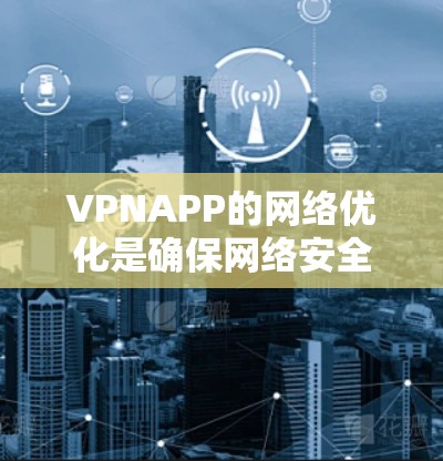 VPNAPP的网络优化是确保网络安全和高效使用的关键步骤。以下是一些常见的网络优化步骤和注意事项，帮助你优化您的VPN网络