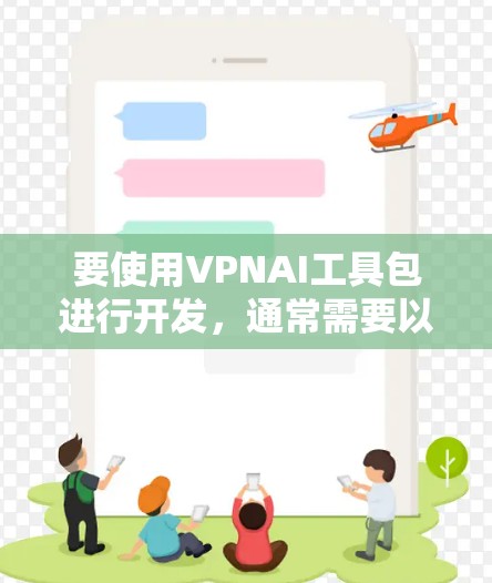 要使用VPNAI工具包进行开发，通常需要以下步骤