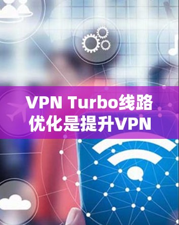 VPN Turbo线路优化是提升VPN性能的重要环节，可以通过以下步骤来优化VPN Turbo配置，确保流量稳定、可靠并达到最佳的使用效率。以下是一些实用的优化方法