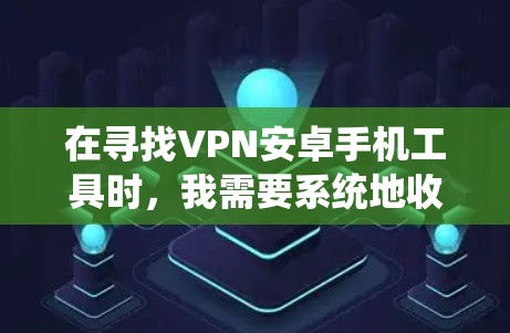 在寻找VPN安卓手机工具时，我需要系统地收集和整理相关信息，以确保选择一个适合自己的解决方案。以下是一些详细的步骤和建议