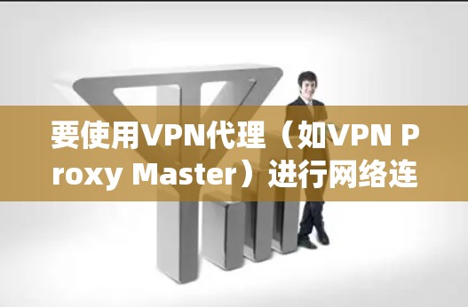 要使用VPN代理（如VPN Proxy Master）进行网络连接和代理管理，可以按照以下步骤进行