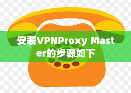 安装VPNProxy Master的步骤如下