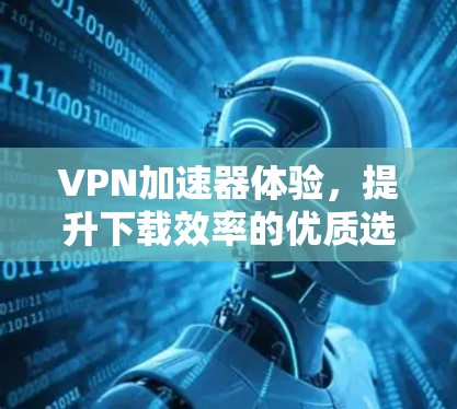 VPN加速器体验，提升下载效率的优质选择