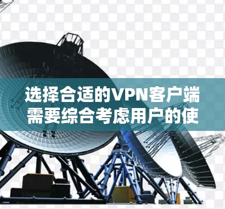 选择合适的VPN客户端需要综合考虑用户的使用场景、设备类型、需求以及对安全性的要求。以下是一个分步骤的推荐过程