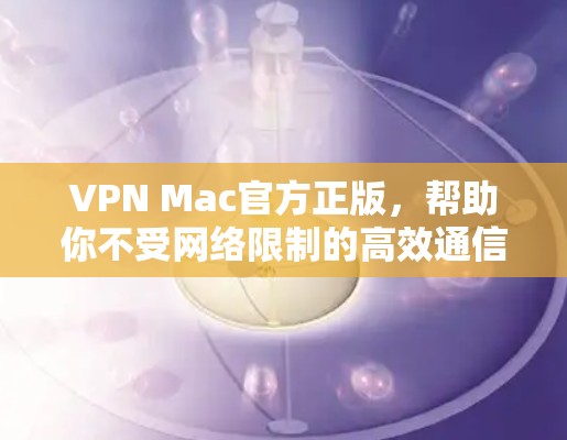 VPN Mac官方正版，帮助你不受网络限制的高效通信工具