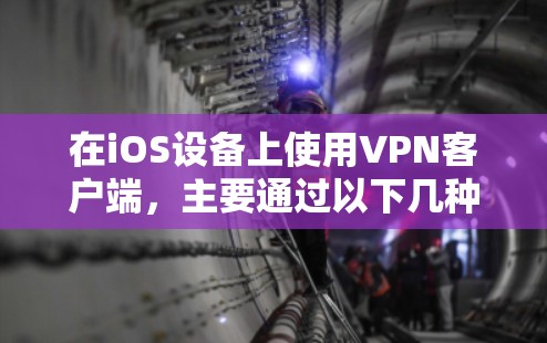 在iOS设备上使用VPN客户端，主要通过以下几种方式实现