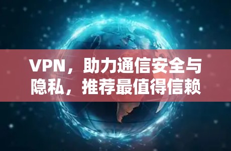 VPN，助力通信安全与隐私，推荐最值得信赖的VPNAPP
