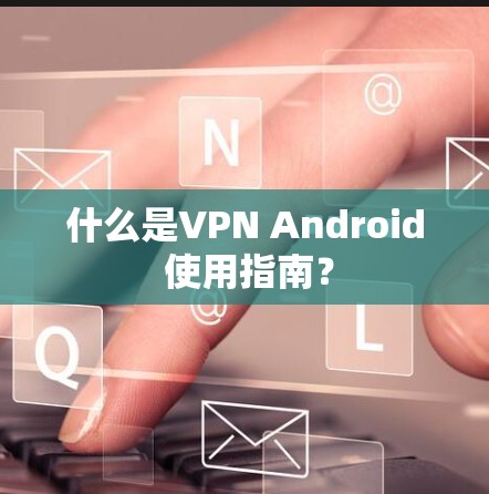 什么是VPN Android 使用指南？