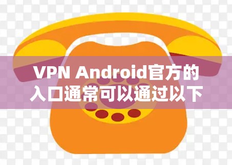 VPN Android官方的入口通常可以通过以下几种方式访问